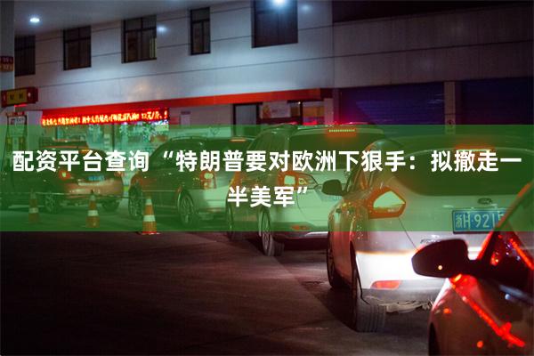 配资平台查询 “特朗普要对欧洲下狠手：拟撤走一半美军”