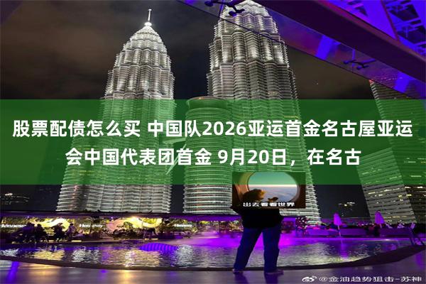 股票配债怎么买 中国队2026亚运首金名古屋亚运会中国代表团首金 9月20日，在名古