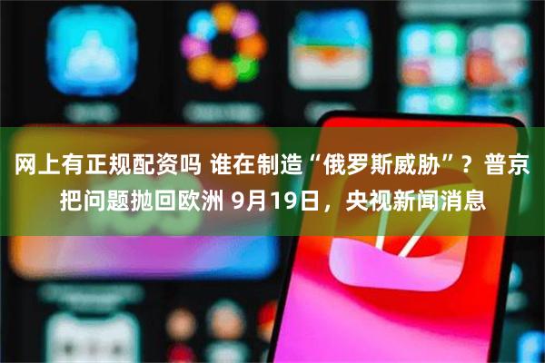 网上有正规配资吗 谁在制造“俄罗斯威胁”？普京把问题抛回欧洲 9月19日，央视新闻消息