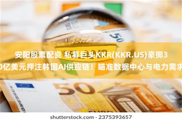 安阳股票配资 私募巨头KKR(KKR.US)豪掷30亿美元押注韩国AI供应链！瞄准数据中心与电力需求