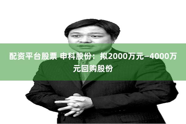 配资平台股票 申科股份：拟2000万元—4000万元回购股份