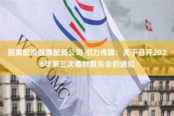 股票配资股票配资公司 引力传媒：关于召开2026年第三次临时股东会的通知