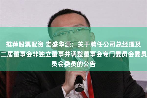 推荐股票配资 宏盛华源：关于聘任公司总经理及补选第二届董事会非独立董事并调整董事会专门委员会委员的公告