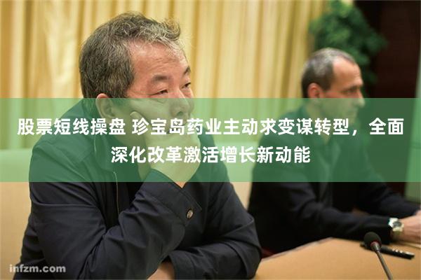 股票短线操盘 珍宝岛药业主动求变谋转型，全面深化改革激活增长新动能
