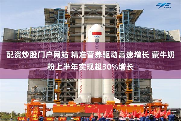 配资炒股门户网站 精准营养驱动高速增长 蒙牛奶粉上半年实现超30%增长