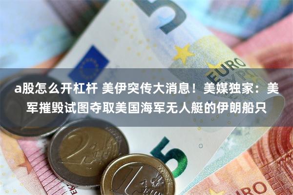 a股怎么开杠杆 美伊突传大消息！美媒独家：美军摧毁试图夺取美国海军无人艇的伊朗船只