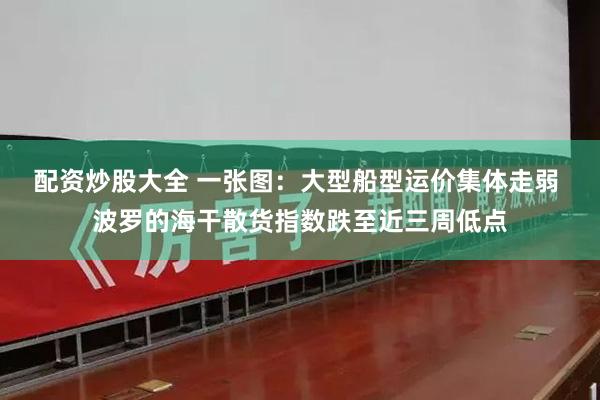 配资炒股大全 一张图：大型船型运价集体走弱 波罗的海干散货指数跌至近三周低点