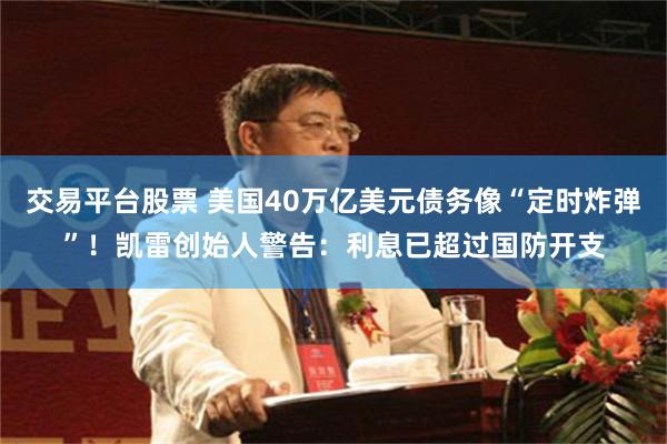 交易平台股票 美国40万亿美元债务像“定时炸弹”！凯雷创始人警告：利息已超过国防开支