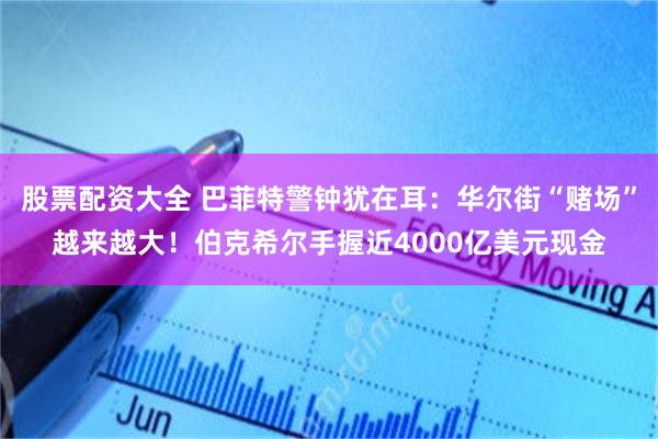 股票配资大全 巴菲特警钟犹在耳：华尔街“赌场”越来越大！伯克希尔手握近4000亿美元现金