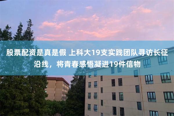 股票配资是真是假 上科大19支实践团队寻访长征沿线，将青春感悟凝进19件信物