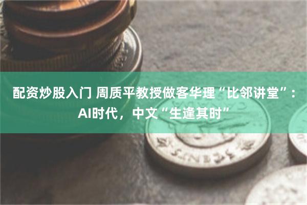 配资炒股入门 周质平教授做客华理“比邻讲堂”：AI时代，中文“生逢其时”