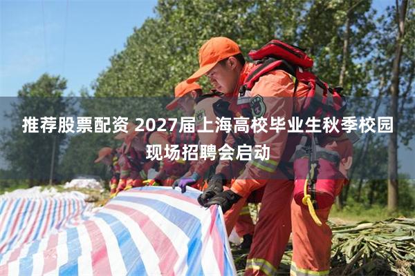 推荐股票配资 2027届上海高校毕业生秋季校园现场招聘会启动