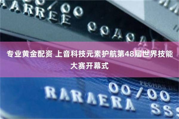 专业黄金配资 上音科技元素护航第48届世界技能大赛开幕式