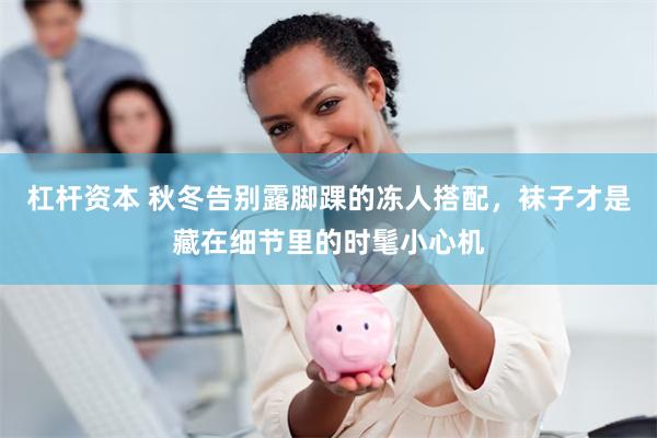 杠杆资本 秋冬告别露脚踝的冻人搭配，袜子才是藏在细节里的时髦小心机