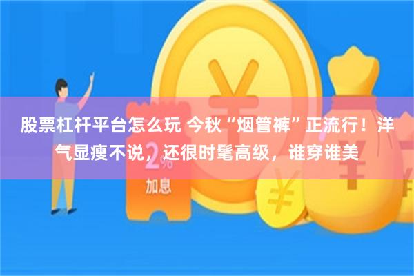 股票杠杆平台怎么玩 今秋“烟管裤”正流行！洋气显瘦不说，还很时髦高级，谁穿谁美