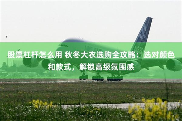 股票杠杆怎么用 秋冬大衣选购全攻略：选对颜色和款式，解锁高级氛围感