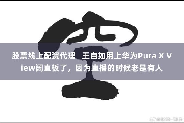 股票线上配资代理   王自如用上华为Pura X View阔直板了，因为直播的时候老是有人