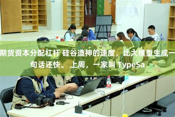 期货资本分配杠杆 硅谷造神的速度，比大模型生成一句话还快。 上周，一家叫 TypeSa