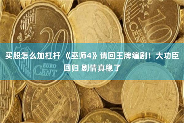 买股怎么加杠杆 《巫师4》请回王牌编剧！大功臣回归 剧情真稳了
