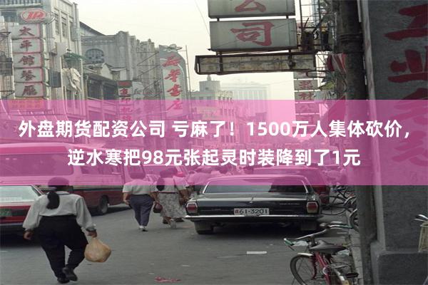 外盘期货配资公司 亏麻了！1500万人集体砍价，逆水寒把98元张起灵时装降到了1元
