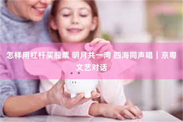 怎样用杠杆买股票 明月共一湾 四海同声唱｜京粤文艺对话