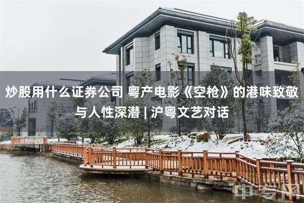 炒股用什么证券公司 粤产电影《空枪》的港味致敬与人性深潜 | 沪粤文艺对话