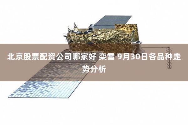 北京股票配资公司哪家好 栾雪 9月30日各品种走势分析