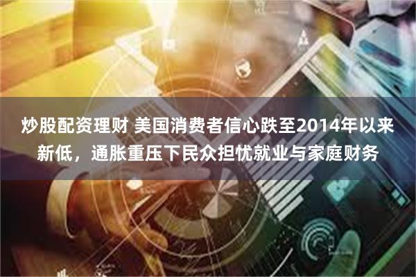 炒股配资理财 美国消费者信心跌至2014年以来新低，通胀重压下民众担忧就业与家庭财务