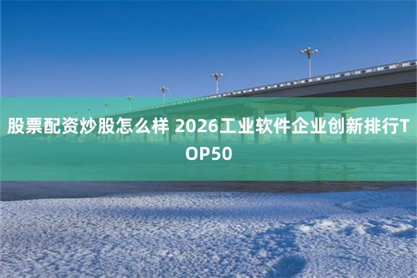 股票配资炒股怎么样 2026工业软件企业创新排行TOP50