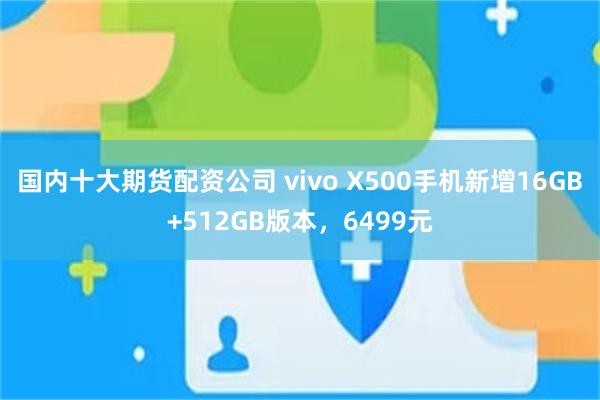国内十大期货配资公司 vivo X500手机新增16GB+512GB版本，6499元