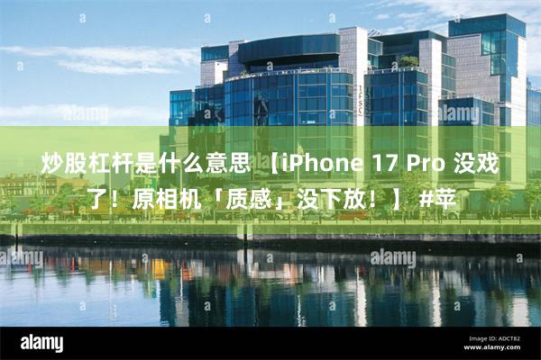 炒股杠杆是什么意思 【iPhone 17 Pro 没戏了！原相机「质感」没下放！】 #苹