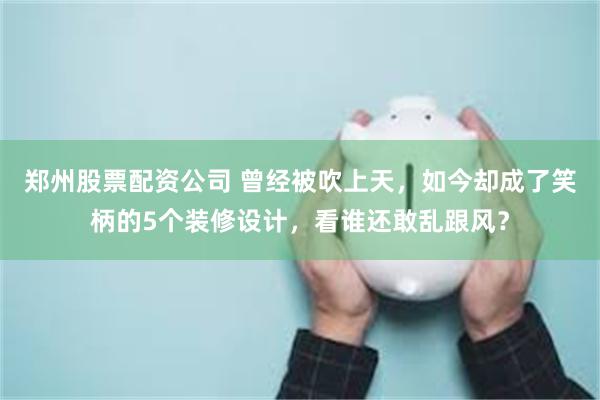 郑州股票配资公司 曾经被吹上天，如今却成了笑柄的5个装修设计，看谁还敢乱跟风？