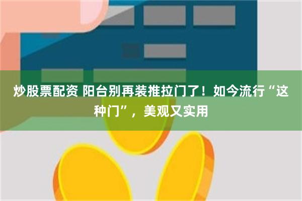 炒股票配资 阳台别再装推拉门了！如今流行“这种门”，美观又实用