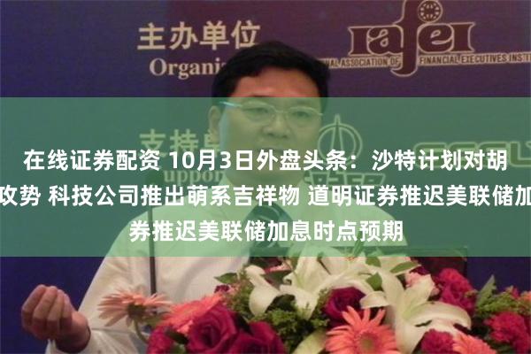 在线证券配资 10月3日外盘头条：沙特计划对胡塞武装发动攻势 科技公司推出萌系吉祥物 道明证券推迟美联储加息时点预期