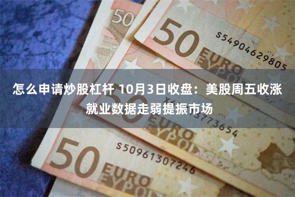 怎么申请炒股杠杆 10月3日收盘：美股周五收涨 就业数据走弱提振市场