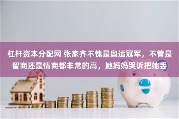 杠杆资本分配网 张家齐不愧是奥运冠军，不管是智商还是情商都非常的高，她妈妈哭诉把她丢