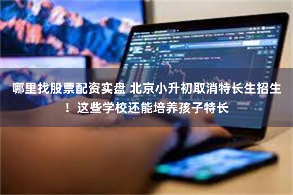 哪里找股票配资实盘 北京小升初取消特长生招生！这些学校还能培养孩子特长