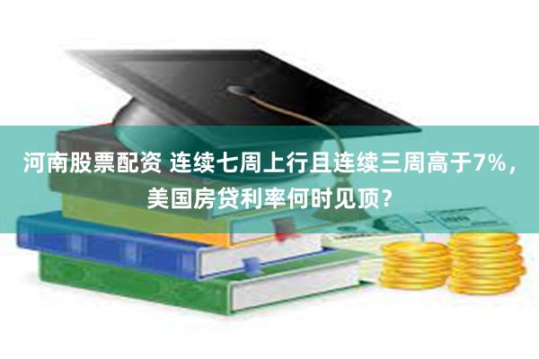 河南股票配资 连续七周上行且连续三周高于7%，美国房贷利率何时见顶？
