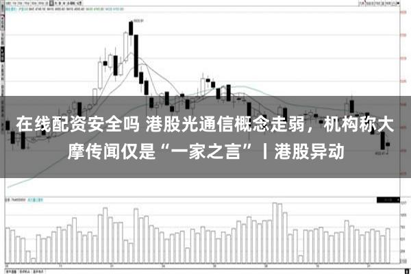 在线配资安全吗 港股光通信概念走弱，机构称大摩传闻仅是“一家之言”丨港股异动