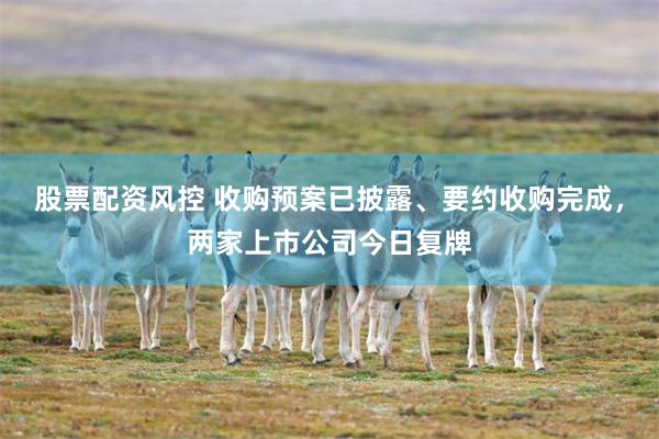 股票配资风控 收购预案已披露、要约收购完成，两家上市公司今日复牌