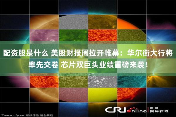配资股是什么 美股财报周拉开帷幕：华尔街大行将率先交卷 芯片双巨头业绩重磅来袭！
