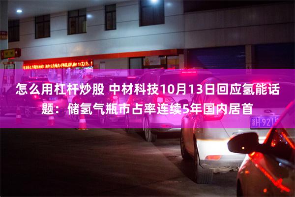 怎么用杠杆炒股 中材科技10月13日回应氢能话题：储氢气瓶市占率连续5年国内居首