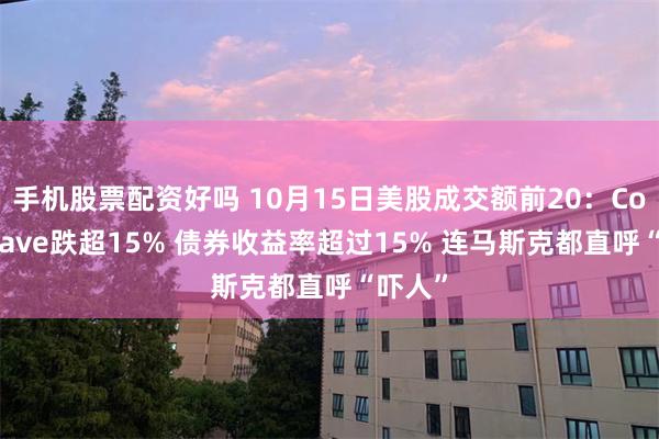 手机股票配资好吗 10月15日美股成交额前20：CoreWeave跌超15% 债券收益率超过15% 连马斯克都直呼“吓人”