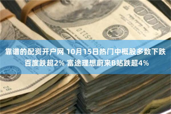 靠谱的配资开户网 10月15日热门中概股多数下跌 百度跌超2% 富途理想蔚来B站跌超4%
