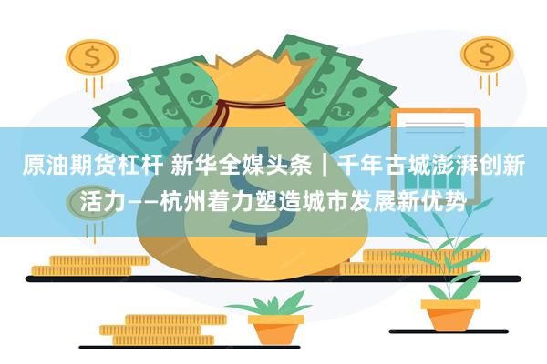 原油期货杠杆 新华全媒头条｜千年古城澎湃创新活力——杭州着力塑造城市发展新优势