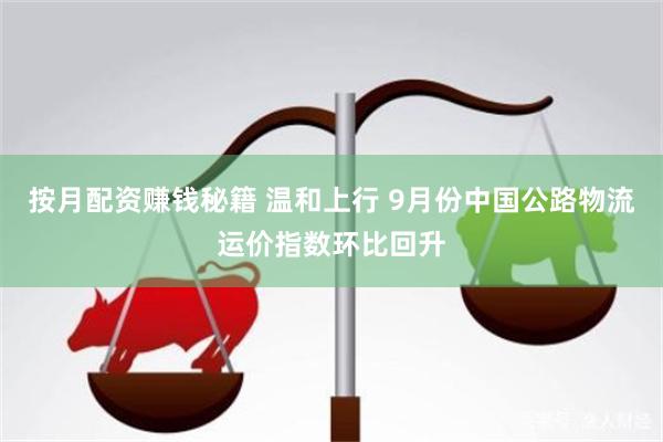 按月配资赚钱秘籍 温和上行 9月份中国公路物流运价指数环比回升