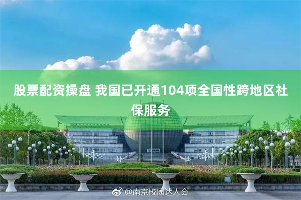 股票配资操盘 我国已开通104项全国性跨地区社保服务
