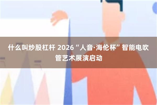 什么叫炒股杠杆 2026“人音·海伦杯”智能电吹管艺术展演启动