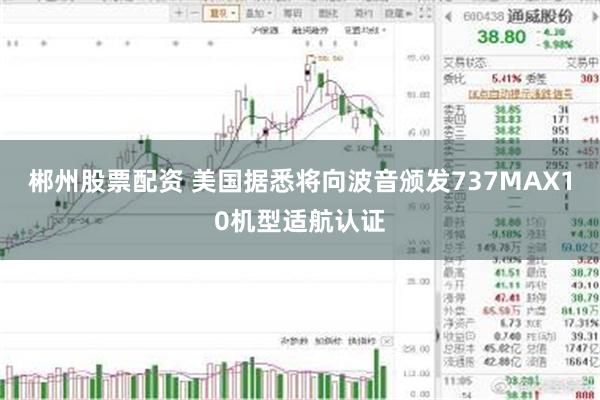 郴州股票配资 美国据悉将向波音颁发737MAX10机型适航认证
