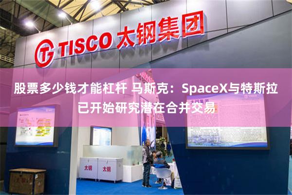 股票多少钱才能杠杆 马斯克：SpaceX与特斯拉已开始研究潜在合并交易